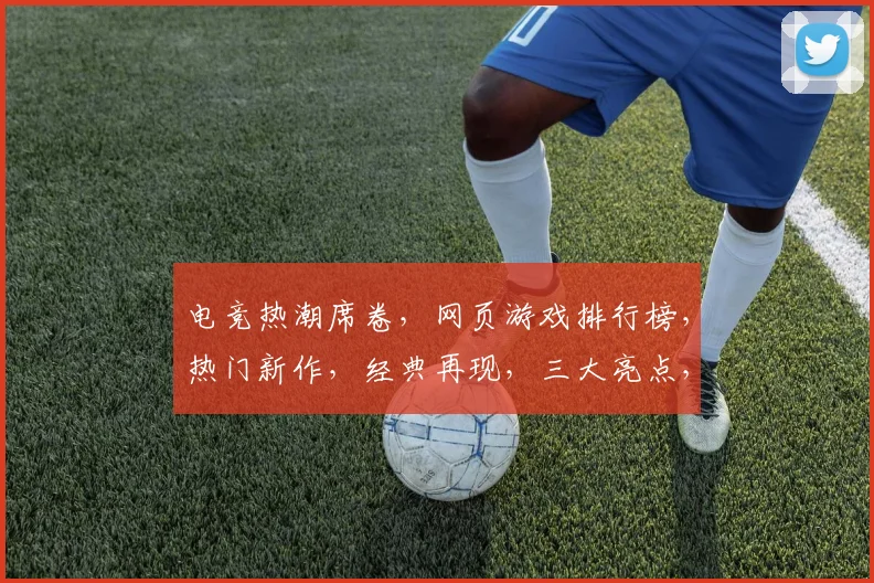 电竞热潮席卷，网页游戏排行榜，热门新作，经典再现，三大亮点，不容错过