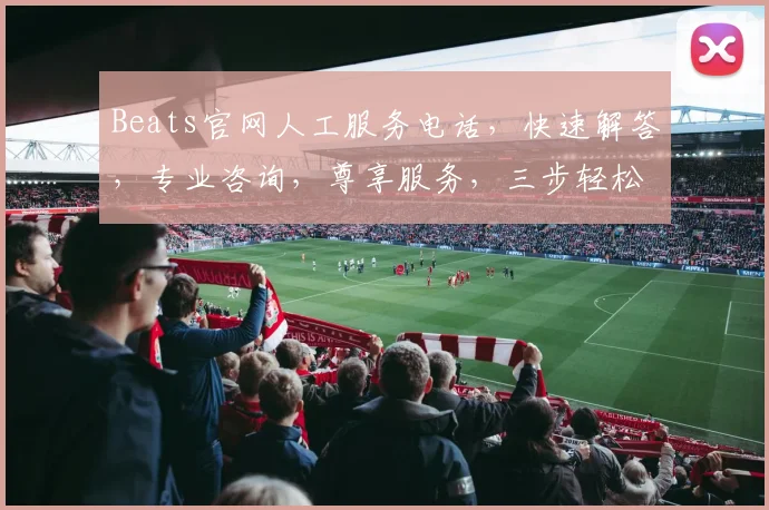 Beats官网人工服务电话，快速解答，专业咨询，尊享服务，三步轻松联系