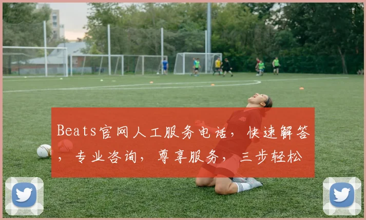 Beats官网人工服务电话，快速解答，专业咨询，尊享服务，三步轻松联系